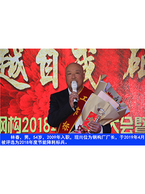 林春，男，54歲，2009年入職，現(xiàn)崗位為鋼構(gòu)廠廠長，于2019年4月被評選為2018年度節(jié)能降耗標(biāo)